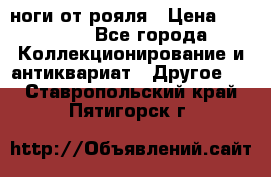 ноги от рояля › Цена ­ 19 000 - Все города Коллекционирование и антиквариат » Другое   . Ставропольский край,Пятигорск г.